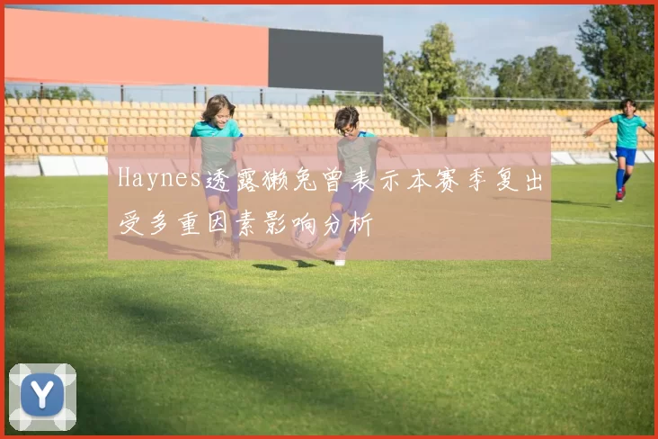 Haynes透露獭兔曾表示本赛季复出受多重因素影响分析
