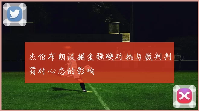 杰伦布朗谈掘金强硬对抗与裁判判罚对心态的影响