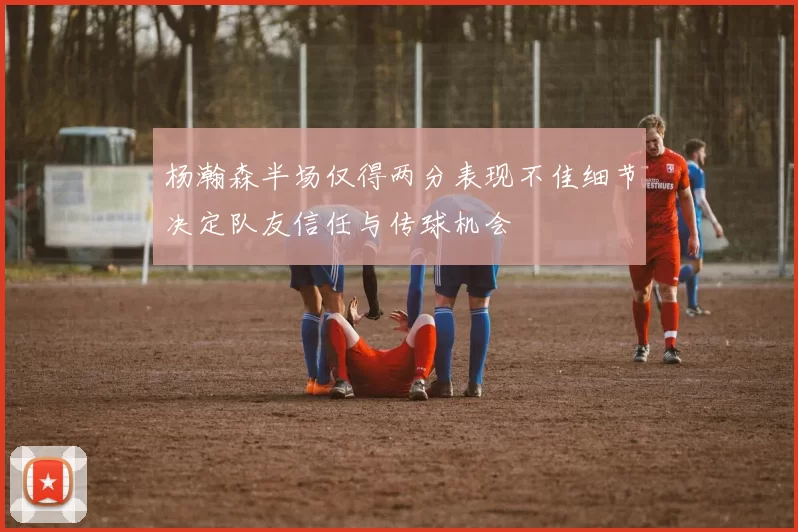 杨瀚森半场仅得两分表现不佳细节决定队友信任与传球机会