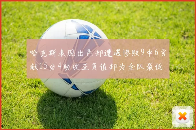 哈克斯表现出色却遭遇惨败9中6贡献15分4助攻正负值却为全队最低