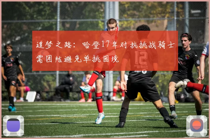 追梦之路：哈登17年对抗挑战骑士需团结避免单挑困境