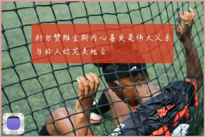 科尔赞维金斯内心善良是伟大父亲与好人的完美结合