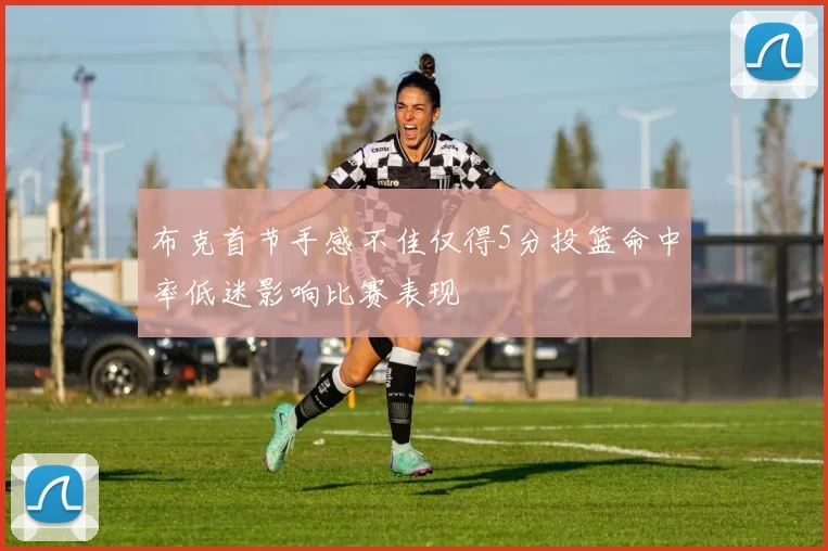 布克首节手感不佳仅得5分投篮命中率低迷影响比赛表现