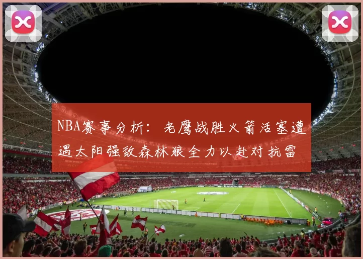 NBA赛事分析：老鹰战胜火箭活塞遭遇太阳强敌森林狼全力以赴对抗雷霆