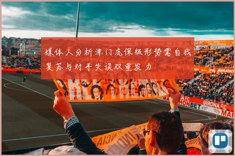 媒体人分析津门虎保级形势需自我复苏与对手失误双重发力