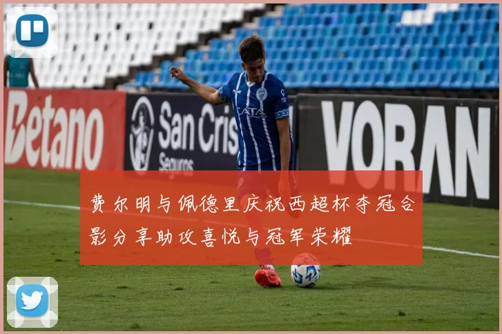 费尔明与佩德里庆祝西超杯夺冠合影分享助攻喜悦与冠军荣耀