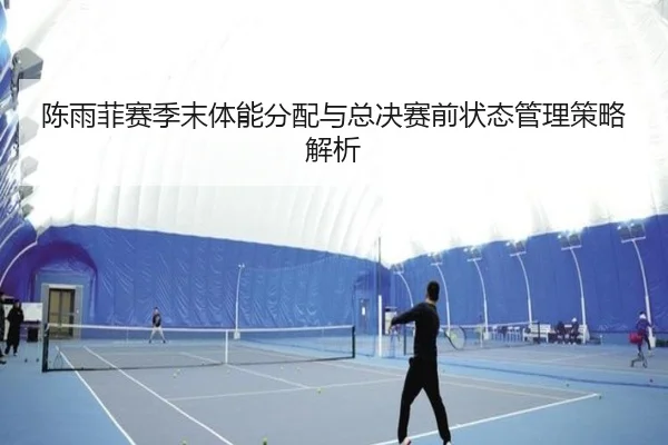 陈雨菲赛季末体能分配与总决赛前状态管理策略解析